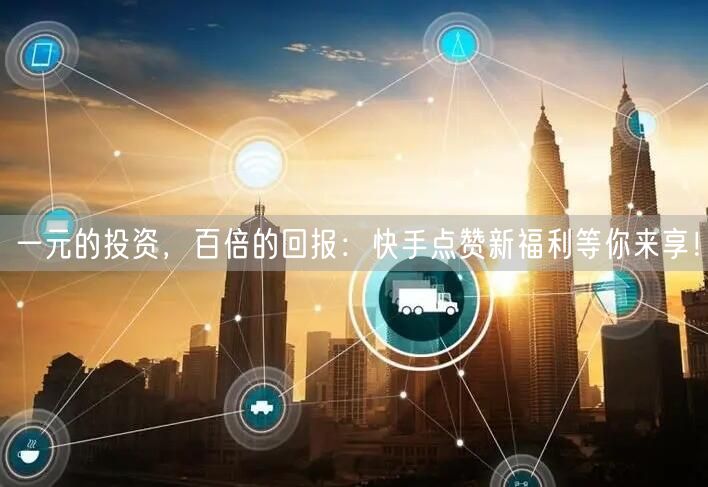 一元的投资，百倍的回报：快手点赞新福利等你来享！