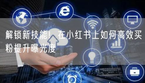 解锁新技能！在小红书上如何高效买粉提升曝光度