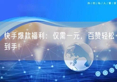 快手爆款福利：仅需一元，百赞轻松到手！