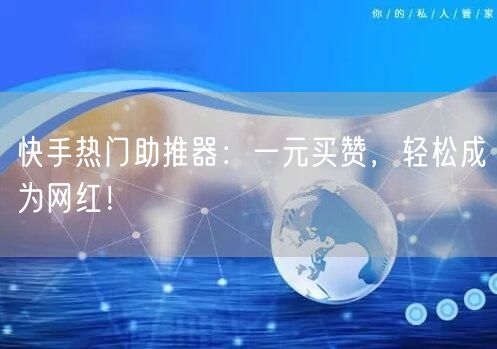 快手热门助推器：一元买赞，轻松成为网红！