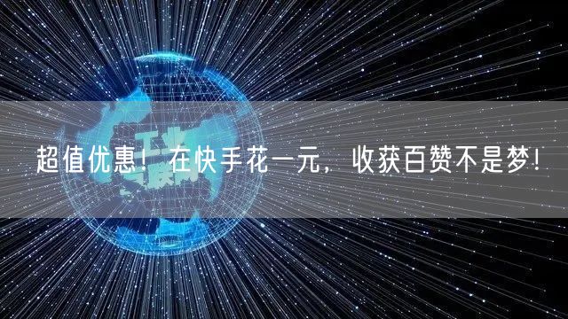 超值优惠！在快手花一元，收获百赞不是梦！