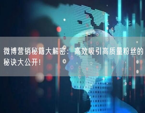 微博营销秘籍大解密：高效吸引高质量粉丝的秘诀大公开！