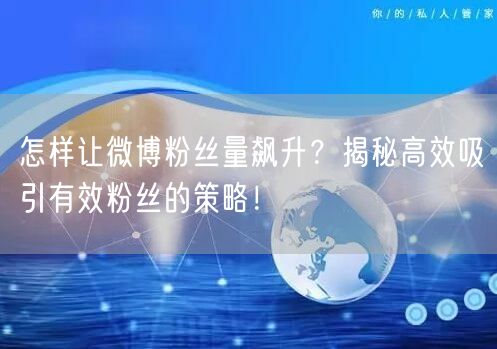 怎样让微博粉丝量飙升？揭秘高效吸引有效粉丝的策略！