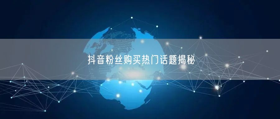 抖音粉丝购买热门话题揭秘