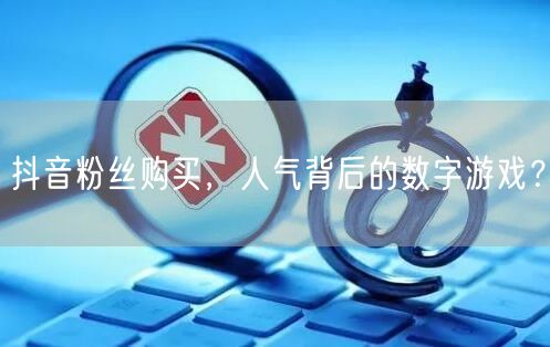 抖音粉丝购买，人气背后的数字游戏？