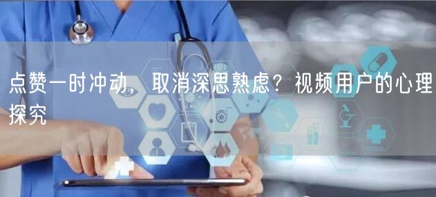 点赞一时冲动，取消深思熟虑？视频用户的心理探究