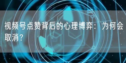 视频号点赞背后的心理博弈：为何会取消？