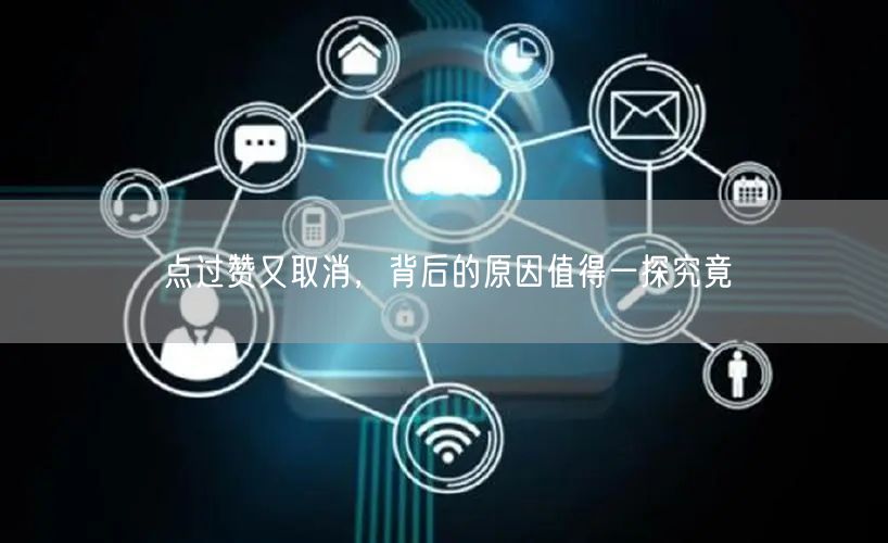 点过赞又取消，背后的原因值得一探究竟