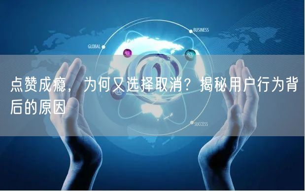 点赞成瘾，为何又选择取消？揭秘用户行为背后的原因