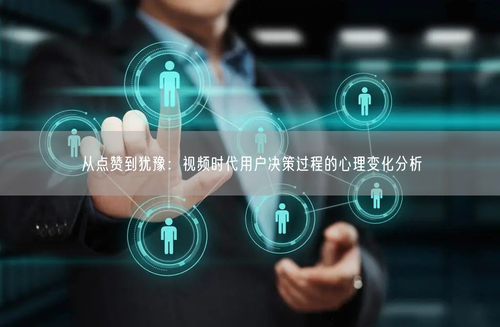 从点赞到犹豫：视频时代用户决策过程的心理变化分析