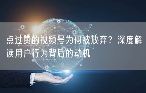 点过赞的视频号为何被放弃？深度解读用户行为背后的动机