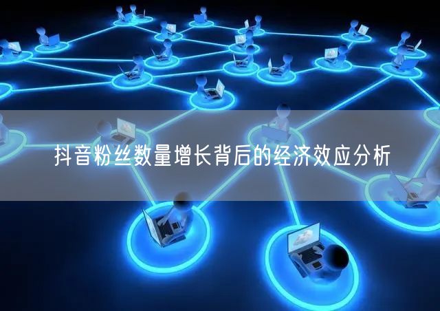 抖音粉丝数量增长背后的经济效应分析