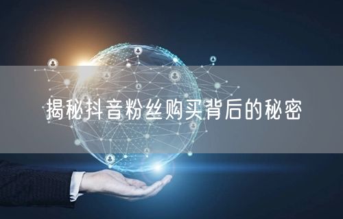 揭秘抖音粉丝购买背后的秘密