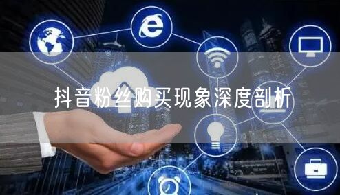 抖音粉丝购买现象深度剖析