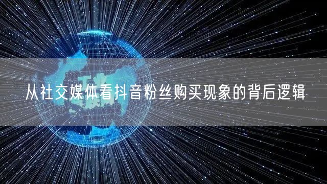 从社交媒体看抖音粉丝购买现象的背后逻辑