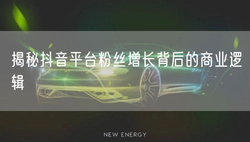揭秘抖音平台粉丝增长背后的商业逻辑