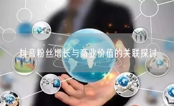 抖音粉丝增长与商业价值的关联探讨