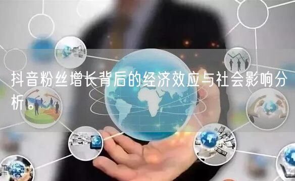抖音粉丝增长背后的经济效应与社会影响分析。