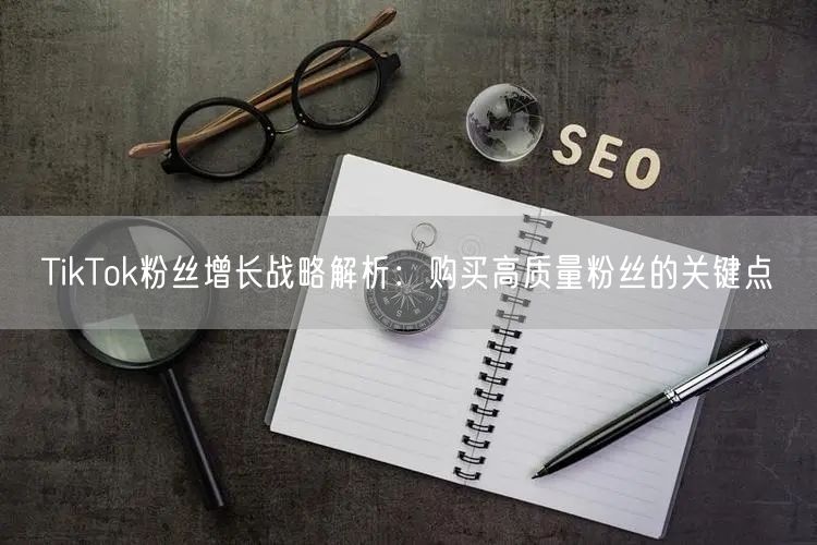 TikTok粉丝增长战略解析：购买高质量粉丝的关键点