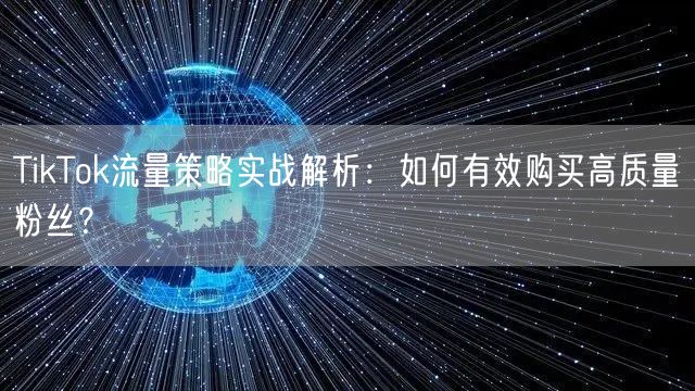 TikTok流量策略实战解析：如何有效购买高质量粉丝？