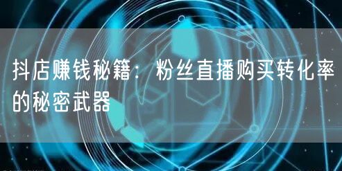 抖店赚钱秘籍：粉丝直播购买转化率的秘密武器
