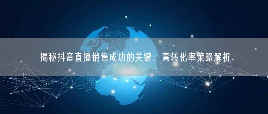 揭秘抖音直播销售成功的关键：高转化率策略解析
