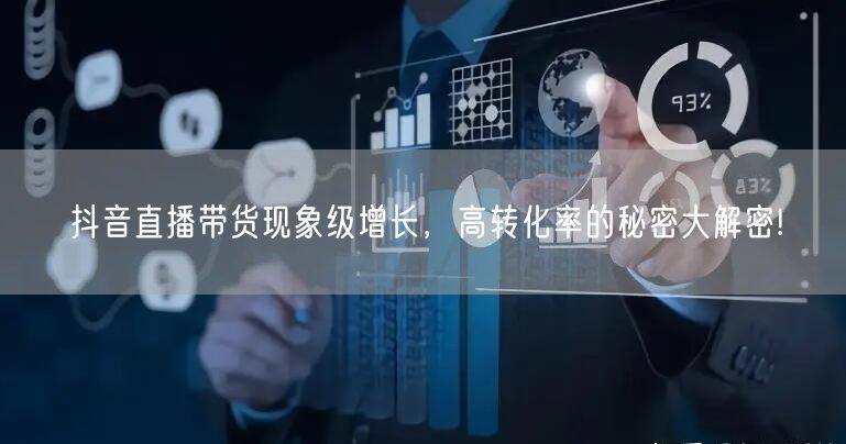 抖音直播带货现象级增长，高转化率的秘密大解密!