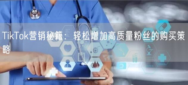TikTok营销秘籍：轻松增加高质量粉丝的购买策略