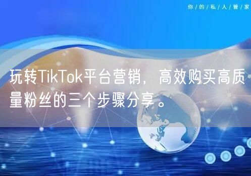 玩转TikTok平台营销，高效购买高质量粉丝的三个步骤分享。