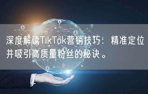 深度解读TikTok营销技巧：精准定位并吸引高质量粉丝的秘诀。