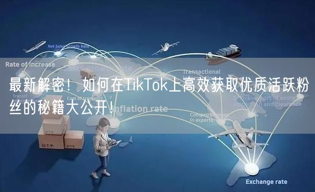 最新解密！如何在TikTok上高效获取优质活跃粉丝的秘籍大公开！