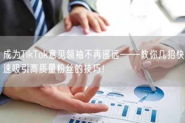 成为TikTok意见领袖不再遥远——教你几招快速吸引高质量粉丝的技巧！