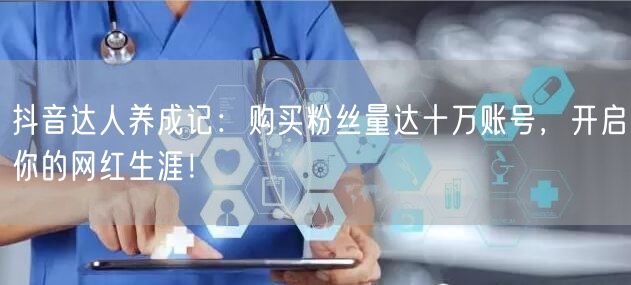 抖音达人养成记：购买粉丝量达十万账号，开启你的网红生涯！
