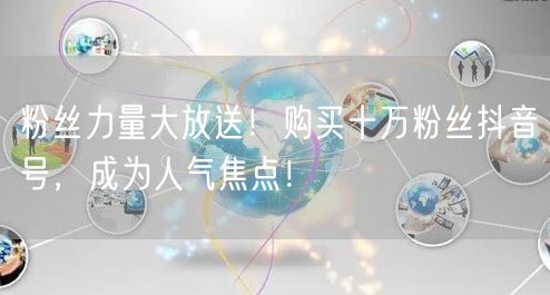 粉丝力量大放送！购买十万粉丝抖音号，成为人气焦点！