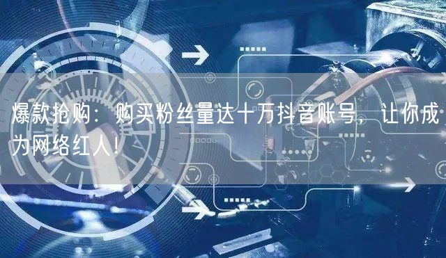 爆款抢购：购买粉丝量达十万抖音账号，让你成为网络红人！