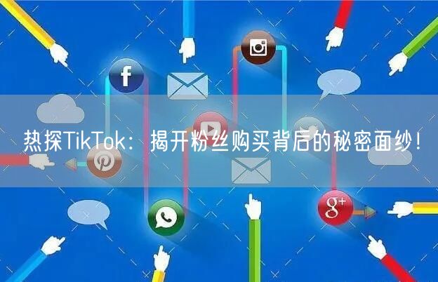 热探TikTok：揭开粉丝购买背后的秘密面纱！