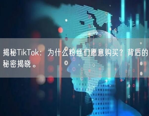 揭秘TikTok：为什么粉丝们愿意购买？背后的秘密揭晓。