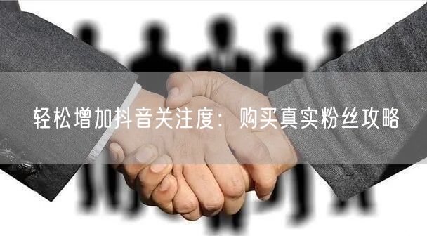 轻松增加抖音关注度：购买真实粉丝攻略