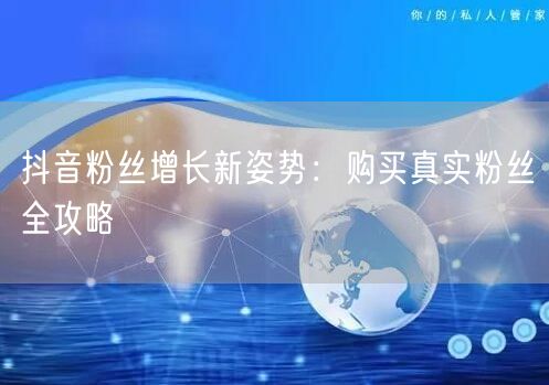 抖音粉丝增长新姿势：购买真实粉丝全攻略