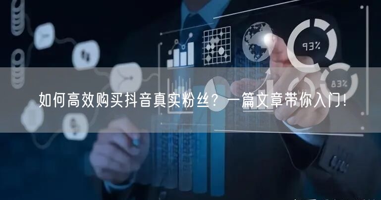 如何高效购买抖音真实粉丝？一篇文章带你入门！