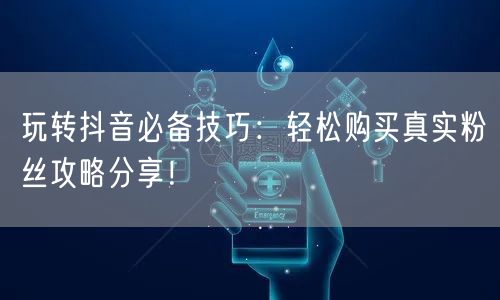 玩转抖音必备技巧：轻松购买真实粉丝攻略分享！