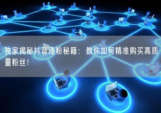 独家揭秘抖音涨粉秘籍：教你如何精准购买高质量粉丝！