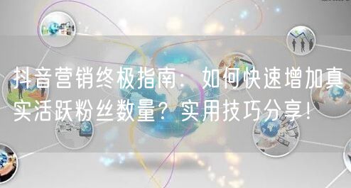 抖音营销终极指南：如何快速增加真实活跃粉丝数量？实用技巧分享！