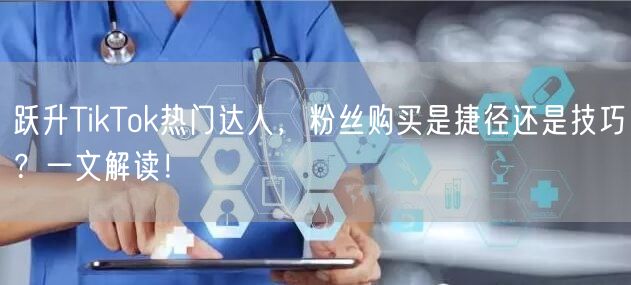 跃升TikTok热门达人，粉丝购买是捷径还是技巧？一文解读！