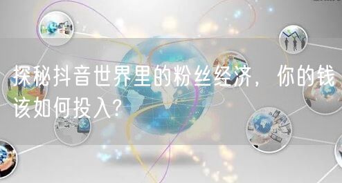 探秘抖音世界里的粉丝经济，你的钱该如何投入?