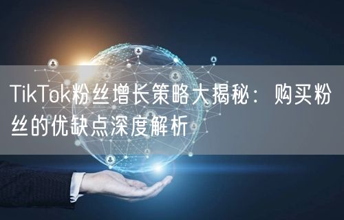 TikTok粉丝增长策略大揭秘：购买粉丝的优缺点深度解析