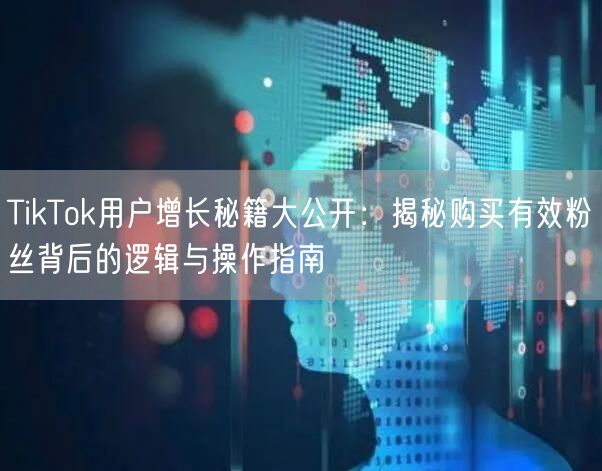 TikTok用户增长秘籍大公开：揭秘购买有效粉丝背后的逻辑与操作指南