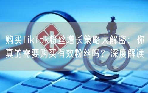 购买TikTok粉丝增长策略大解密：你真的需要购买有效粉丝吗？深度解读