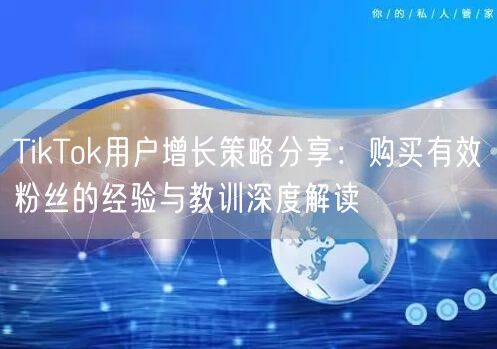 TikTok用户增长策略分享：购买有效粉丝的经验与教训深度解读