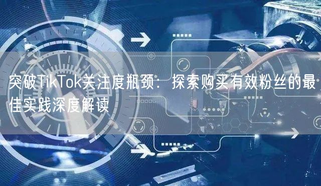 突破TikTok关注度瓶颈：探索购买有效粉丝的最佳实践深度解读